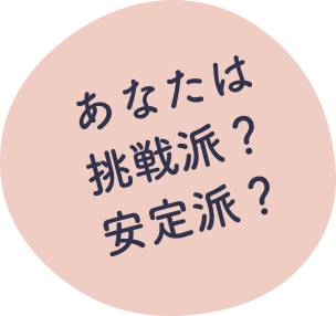 あなたは挑戦派？安定派？